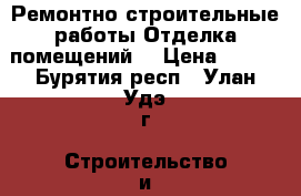 Ремонтно-строительные работы.Отделка помещений. › Цена ­ 100 - Бурятия респ., Улан-Удэ г. Строительство и ремонт » Услуги   